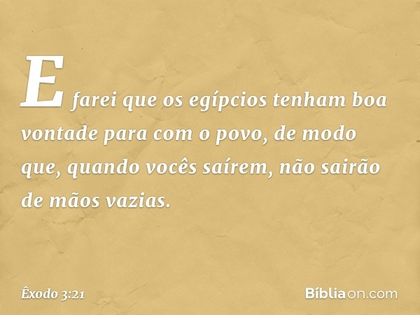 "E farei que os egípcios tenham boa vontade para com o povo, de modo que, quan­do vocês saírem, não sairão de mãos vazias. -- Êxodo 3:21