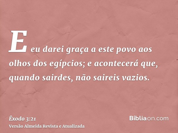 E eu darei graça a este povo aos olhos dos egípcios; e acontecerá que, quando sairdes, não saireis vazios.