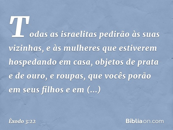 To­das as israelitas pedirão às suas vizinhas, e às mulheres que estiverem hospedando em casa, objetos de prata e de ouro, e roupas, que vocês porão em seus fil