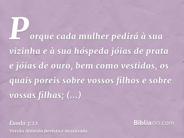 Porque cada mulher pedirá à sua vizinha e à sua hóspeda jóias de prata e jóias de ouro, bem como vestidos, os quais poreis sobre vossos filhos e sobre vossas fi