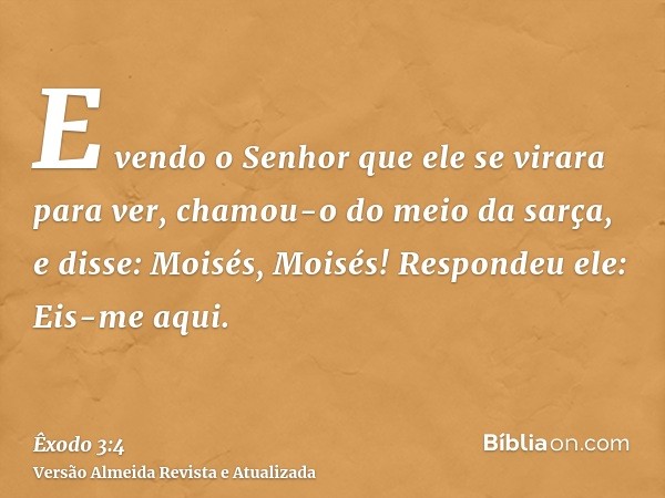 E vendo o Senhor que ele se virara para ver, chamou-o do meio da sarça, e disse: Moisés, Moisés! Respondeu ele: Eis-me aqui.