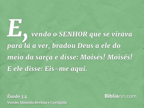 E, vendo o SENHOR que se virava para lá a ver, bradou Deus a ele do meio da sarça e disse: Moisés! Moisés! E ele disse: Eis-me aqui.