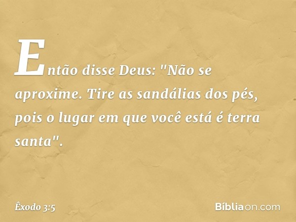 Então disse Deus: "Não se aproxime. Tire as sandálias dos pés, pois o lugar em que você está é terra santa". -- Êxodo 3:5