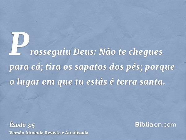 Prosseguiu Deus: Não te chegues para cá; tira os sapatos dos pés; porque o lugar em que tu estás é terra santa.