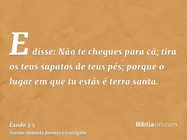 E disse: Não te chegues para cá; tira os teus sapatos de teus pés; porque o lugar em que tu estás é terra santa.