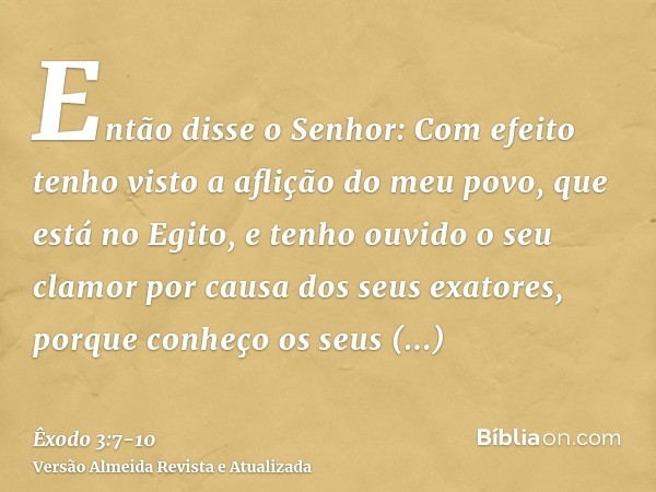 Então disse o Senhor: Com efeito tenho visto a aflição do meu povo, que está no Egito, e tenho ouvido o seu clamor por causa dos seus exatores, porque conheço o