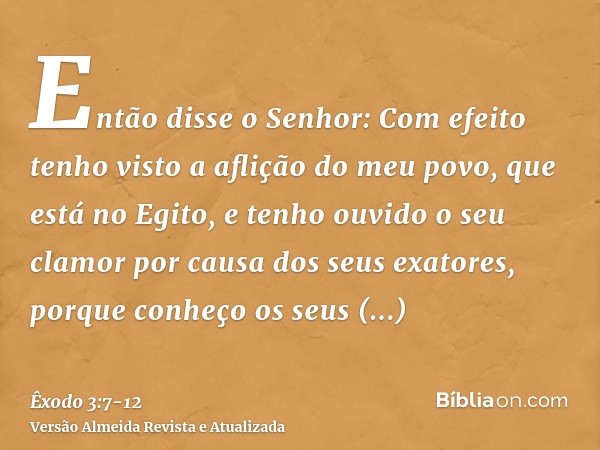 Então disse o Senhor: Com efeito tenho visto a aflição do meu povo, que está no Egito, e tenho ouvido o seu clamor por causa dos seus exatores, porque conheço o