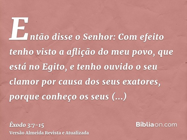 Então disse o Senhor: Com efeito tenho visto a aflição do meu povo, que está no Egito, e tenho ouvido o seu clamor por causa dos seus exatores, porque conheço o