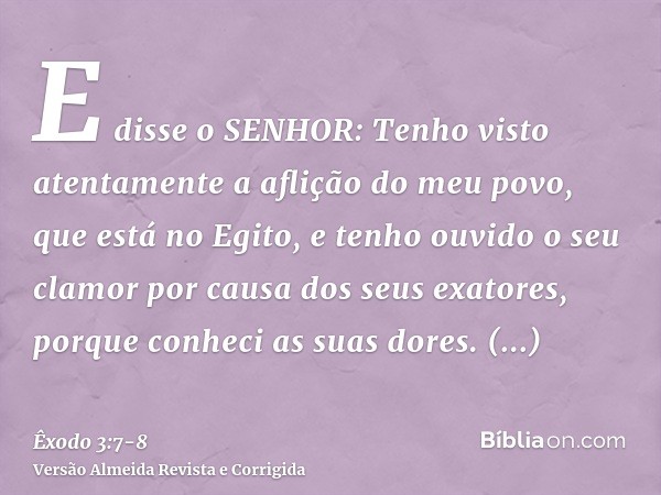 E disse o SENHOR: Tenho visto atentamente a aflição do meu povo, que está no Egito, e tenho ouvido o seu clamor por causa dos seus exatores, porque conheci as s