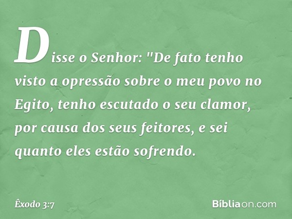 Disse o Senhor: "De fato tenho visto a opressão sobre o meu povo no Egito, tenho escutado o seu clamor, por causa dos seus feitores, e sei quanto eles estão sof