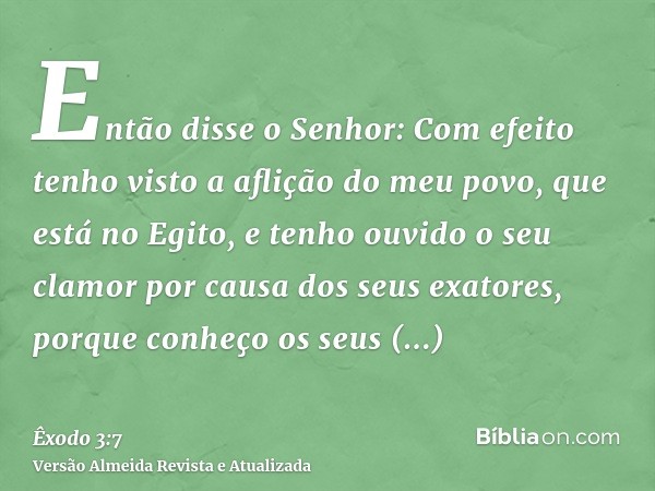 Então disse o Senhor: Com efeito tenho visto a aflição do meu povo, que está no Egito, e tenho ouvido o seu clamor por causa dos seus exatores, porque conheço o