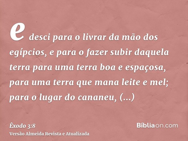 e desci para o livrar da mão dos egípcios, e para o fazer subir daquela terra para uma terra boa e espaçosa, para uma terra que mana leite e mel; para o lugar d