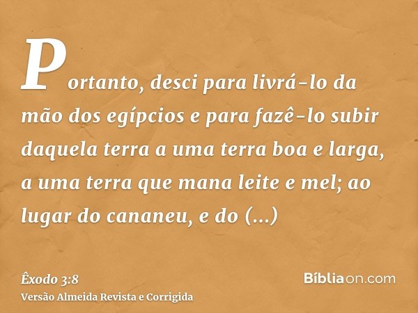 Portanto, desci para livrá-lo da mão dos egípcios e para fazê-lo subir daquela terra a uma terra boa e larga, a uma terra que mana leite e mel; ao lugar do cana
