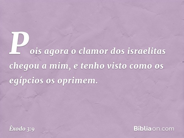 Pois agora o clamor dos israelitas chegou a mim, e tenho visto como os egípcios os oprimem. -- Êxodo 3:9