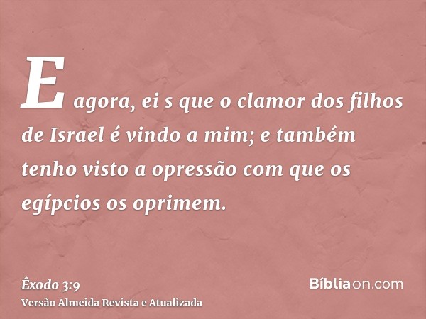 E agora, ei s que o clamor dos filhos de Israel é vindo a mim; e também tenho visto a opressão com que os egípcios os oprimem.