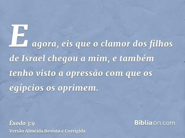 E agora, eis que o clamor dos filhos de Israel chegou a mim, e também tenho visto a opressão com que os egípcios os oprimem.