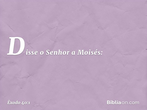 Disse o Senhor a Moisés: -- Êxodo 40:1