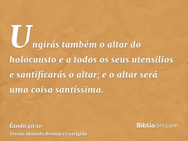 Ungirás também o altar do holocausto e a todos os seus utensílios e santificarás o altar; e o altar será uma coisa santíssima.