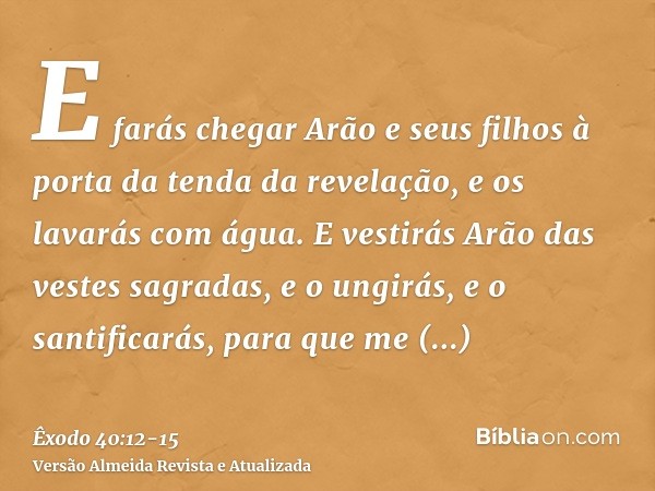 E farás chegar Arão e seus filhos à porta da tenda da revelação, e os lavarás com água.E vestirás Arão das vestes sagradas, e o ungirás, e o santificarás, para 