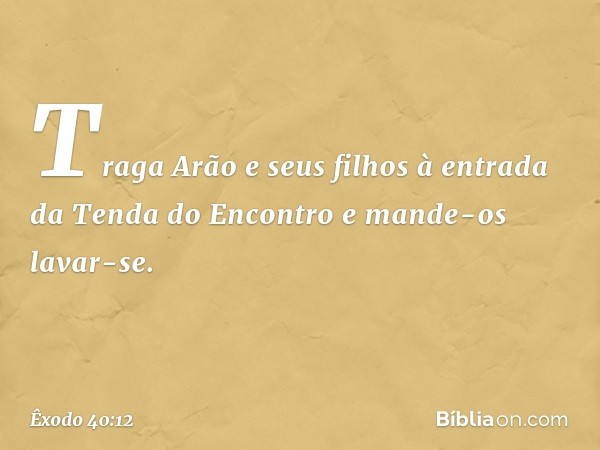 "Traga Arão e seus filhos à entrada da Tenda do Encontro e mande-os lavar-se. -- Êxodo 40:12