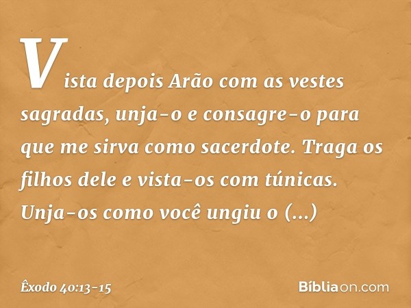 Vis­ta depois Arão com as vestes sagradas, unja-o e consagre-o para que me sirva como sacerdote. Traga os filhos dele e vista-os com túnicas. Unja-os como você 