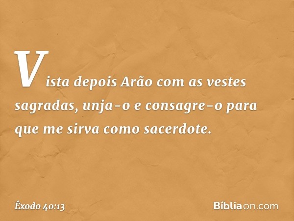 Vis­ta depois Arão com as vestes sagradas, unja-o e consagre-o para que me sirva como sacerdote. -- Êxodo 40:13