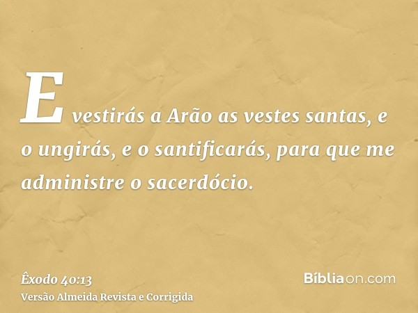 E vestirás a Arão as vestes santas, e o ungirás, e o santificarás, para que me administre o sacerdócio.