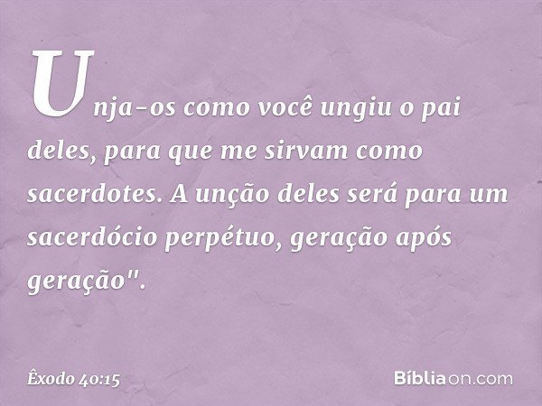 Unja-os como você ungiu o pai deles, para que me sirvam como sacerdotes. A unção deles será para um sacerdócio perpétuo, geração após gera­ção". -- Êxodo 40:15