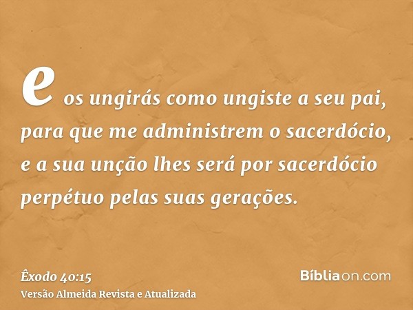 e os ungirás como ungiste a seu pai, para que me administrem o sacerdócio, e a sua unção lhes será por sacerdócio perpétuo pelas suas gerações.