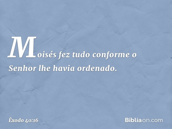 Moisés fez tudo conforme o Senhor lhe havia ordenado. -- Êxodo 40:16