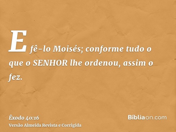 E fê-lo Moisés; conforme tudo o que o SENHOR lhe ordenou, assim o fez.