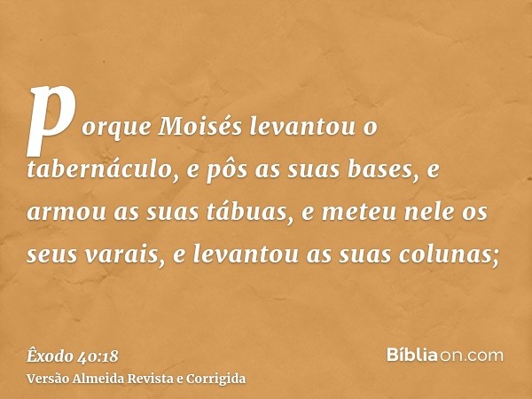 porque Moisés levantou o tabernáculo, e pôs as suas bases, e armou as suas tábuas, e meteu nele os seus varais, e levantou as suas colunas;