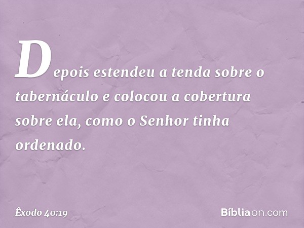 Depois estendeu a tenda sobre o tabernáculo e colocou a cober­tura sobre ela, como o Senhor tinha ordenado. -- Êxodo 40:19