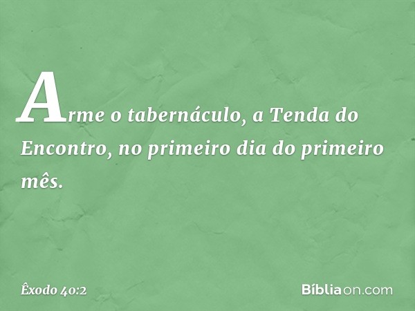 "Arme o tabernáculo, a Tenda do Encontro, no primei­ro dia do primeiro mês. -- Êxodo 40:2