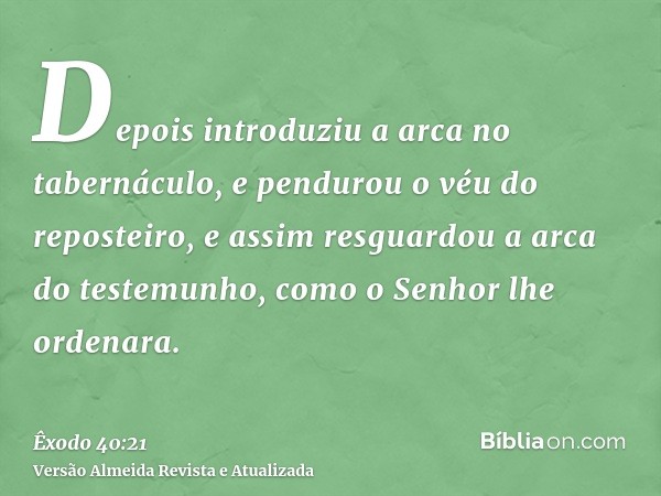 Depois introduziu a arca no tabernáculo, e pendurou o véu do reposteiro, e assim resguardou a arca do testemunho, como o Senhor lhe ordenara.