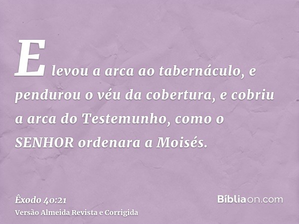 E levou a arca ao tabernáculo, e pendurou o véu da cobertura, e cobriu a arca do Testemunho, como o SENHOR ordenara a Moisés.