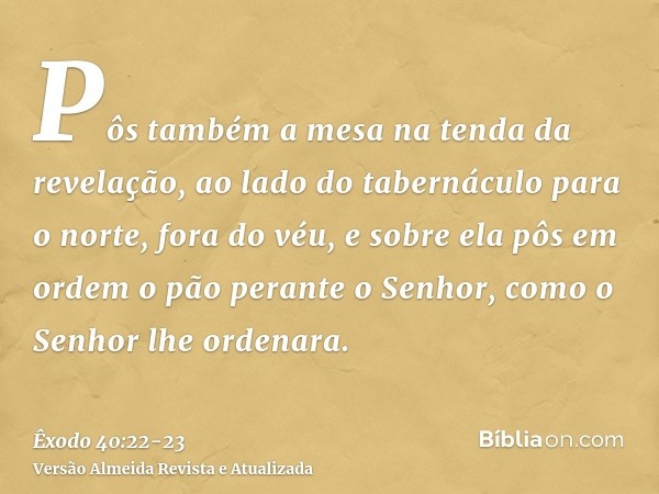 Pôs também a mesa na tenda da revelação, ao lado do tabernáculo para o norte, fora do véu,e sobre ela pôs em ordem o pão perante o Senhor, como o Senhor lhe ord