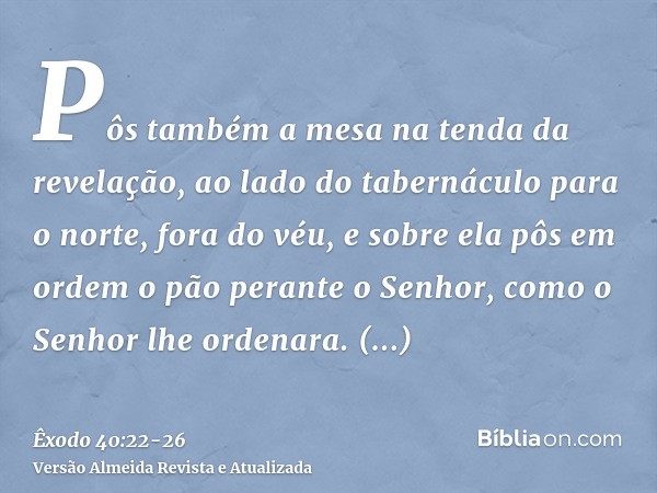 Pôs também a mesa na tenda da revelação, ao lado do tabernáculo para o norte, fora do véu,e sobre ela pôs em ordem o pão perante o Senhor, como o Senhor lhe ord