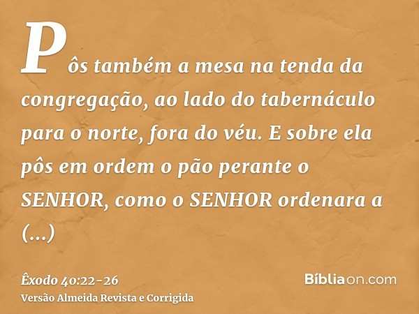 Pôs também a mesa na tenda da congregação, ao lado do tabernáculo para o norte, fora do véu.E sobre ela pôs em ordem o pão perante o SENHOR, como o SENHOR orden