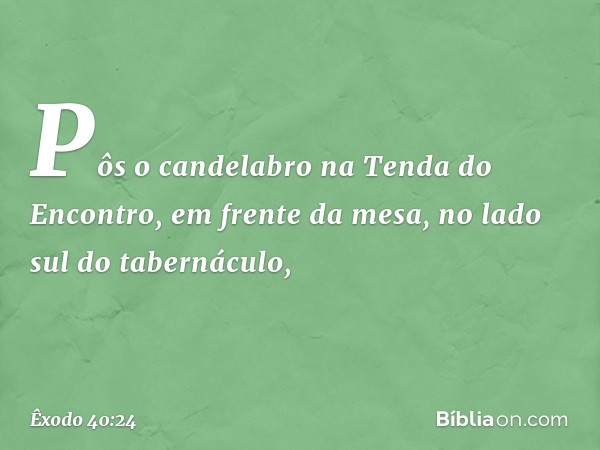 Pôs o candelabro na Tenda do Encon­tro, em frente da mesa, no lado sul do taberná­culo, -- Êxodo 40:24