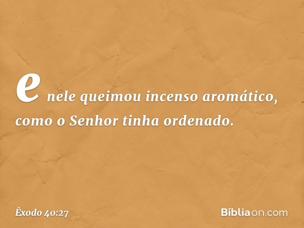 e nele quei­mou incenso aromático, como o Senhor tinha ordenado. -- Êxodo 40:27