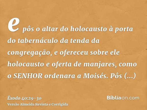 e pôs o altar do holocausto à porta do tabernáculo da tenda da congregação, e ofereceu sobre ele holocausto e oferta de manjares, como o SENHOR ordenara a Moisé