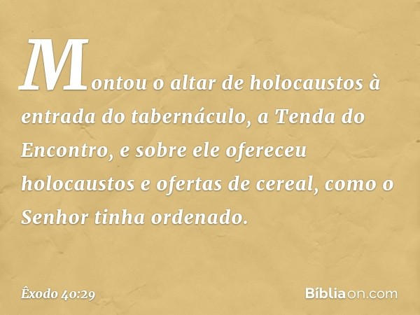 Montou o altar de holocaustos à entra­da do tabernáculo, a Tenda do Encontro, e so­bre ele ofereceu holocaustos e ofertas de cereal, como o Senhor tinha ordenad