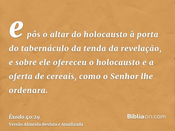 e pôs o altar do holocausto à porta do tabernáculo da tenda da revelação, e sobre ele ofereceu o holocausto e a oferta de cereais, como o Senhor lhe ordenara.