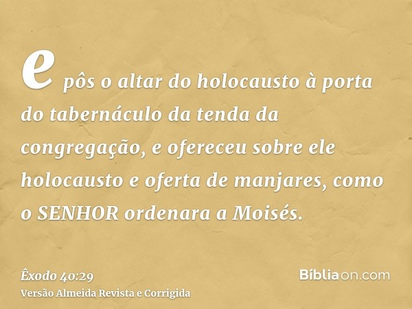 e pôs o altar do holocausto à porta do tabernáculo da tenda da congregação, e ofereceu sobre ele holocausto e oferta de manjares, como o SENHOR ordenara a Moisé