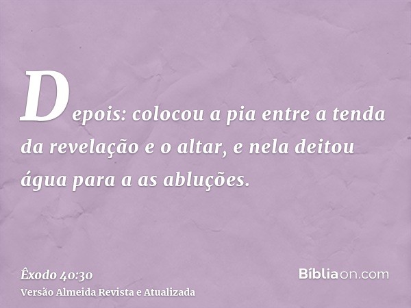 Depois: colocou a pia entre a tenda da revelação e o altar, e nela deitou água para a as abluções.