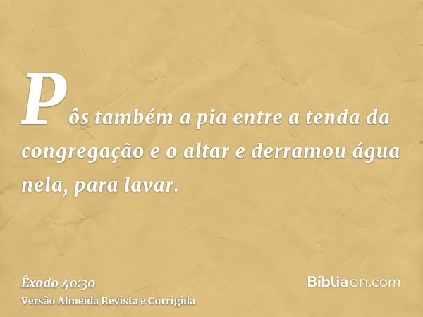Pôs também a pia entre a tenda da congregação e o altar e derramou água nela, para lavar.