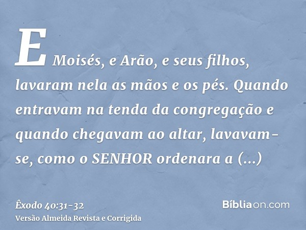 E Moisés, e Arão, e seus filhos, lavaram nela as mãos e os pés.Quando entravam na tenda da congregação e quando chegavam ao altar, lavavam-se, como o SENHOR ord