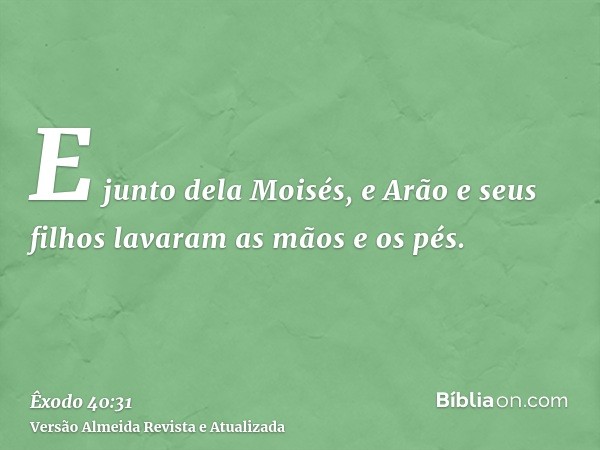 E junto dela Moisés, e Arão e seus filhos lavaram as mãos e os pés.