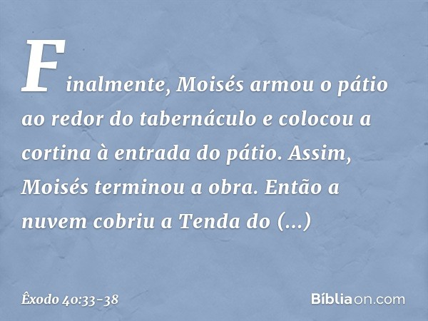 Finalmente, Moisés armou o pátio ao redor do tabernáculo e colocou a cortina à en­trada do pátio. Assim, Moisés terminou a obra. Então a nuvem cobriu a Tenda do